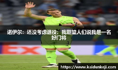 诺伊尔：还没考虑退役；我期望人们说我是一名好门将