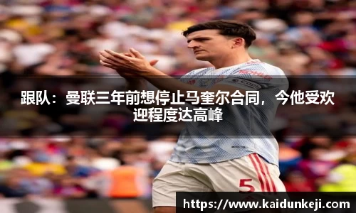 跟队：曼联三年前想停止马奎尔合同，今他受欢迎程度达高峰