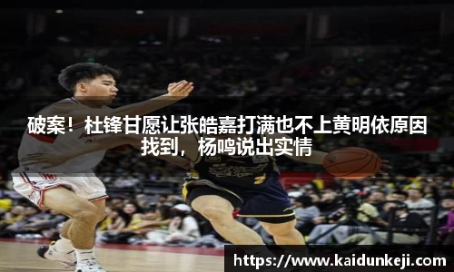 破案！杜锋甘愿让张皓嘉打满也不上黄明依原因找到，杨鸣说出实情