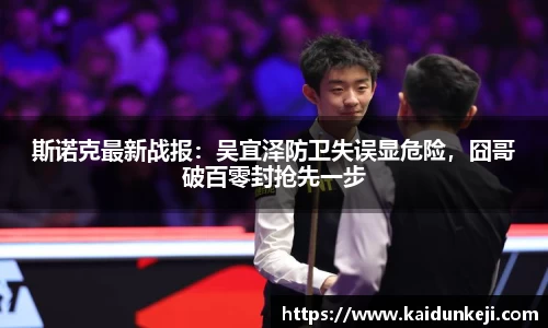 斯诺克最新战报：吴宜泽防卫失误显危险，囧哥破百零封抢先一步